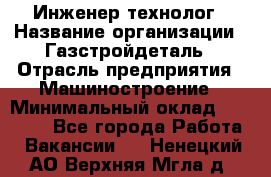 Инженер-технолог › Название организации ­ Газстройдеталь › Отрасль предприятия ­ Машиностроение › Минимальный оклад ­ 30 000 - Все города Работа » Вакансии   . Ненецкий АО,Верхняя Мгла д.